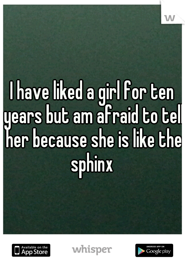I have liked a girl for ten years but am afraid to tell her because she is like the sphinx 
