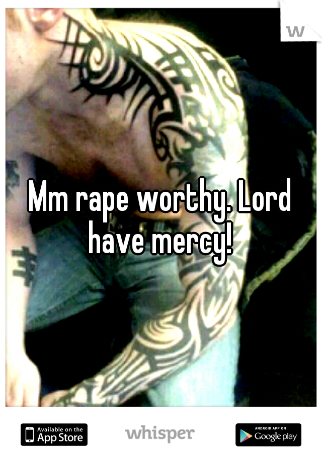 Mm rape worthy. Lord have mercy! 