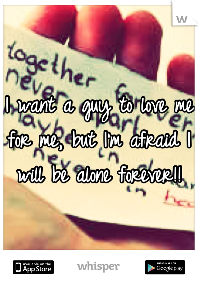 I want a guy to love me for me, but I'm afraid I will be alone forever!!