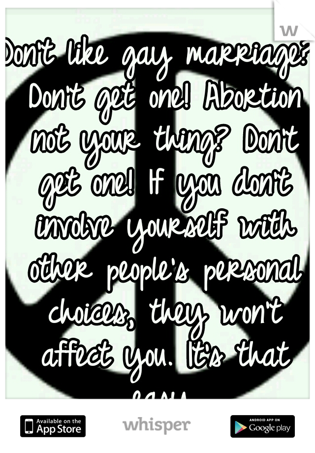 Don't like gay marriage? Don't get one! Abortion not your thing? Don't get one! If you don't involve yourself with other people's personal choices, they won't affect you. It's that easy.