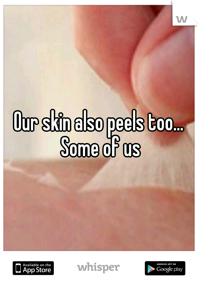 Our skin also peels too... Some of us