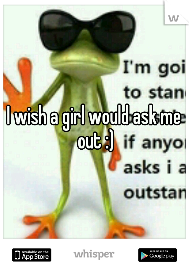 I wish a girl would ask me out :)