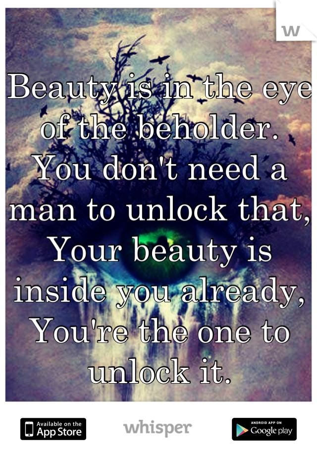 Beauty is in the eye of the beholder.
You don't need a man to unlock that,
Your beauty is inside you already,
You're the one to unlock it.
