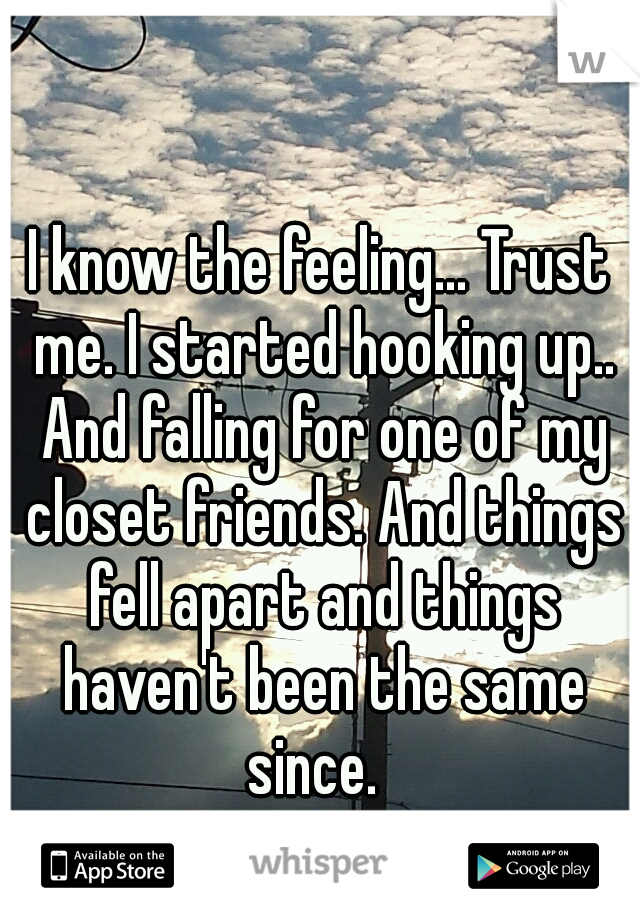 I know the feeling... Trust me. I started hooking up.. And falling for one of my closet friends. And things fell apart and things haven't been the same since.  