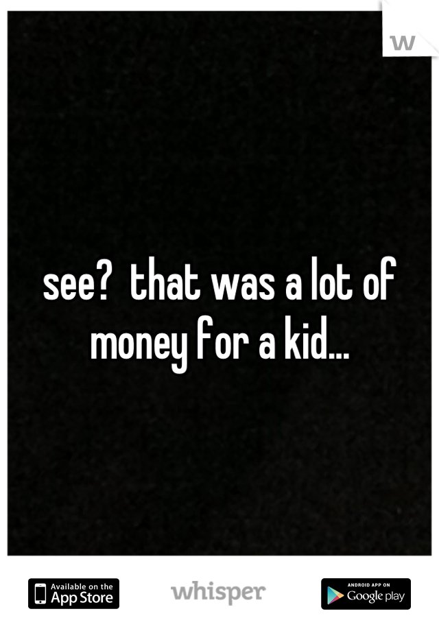 see?  that was a lot of money for a kid...