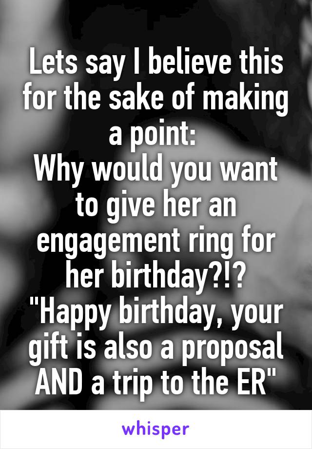 Lets say I believe this for the sake of making a point: 
Why would you want to give her an engagement ring for her birthday?!?
"Happy birthday, your gift is also a proposal AND a trip to the ER"