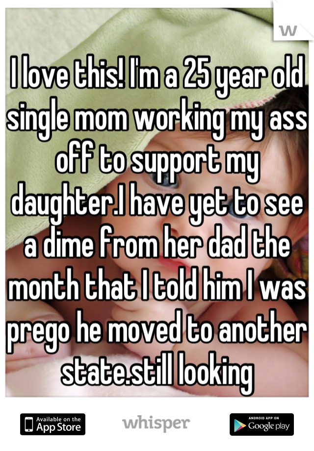 I love this! I'm a 25 year old single mom working my ass off to support my daughter.I have yet to see a dime from her dad the month that I told him I was prego he moved to another state.still looking