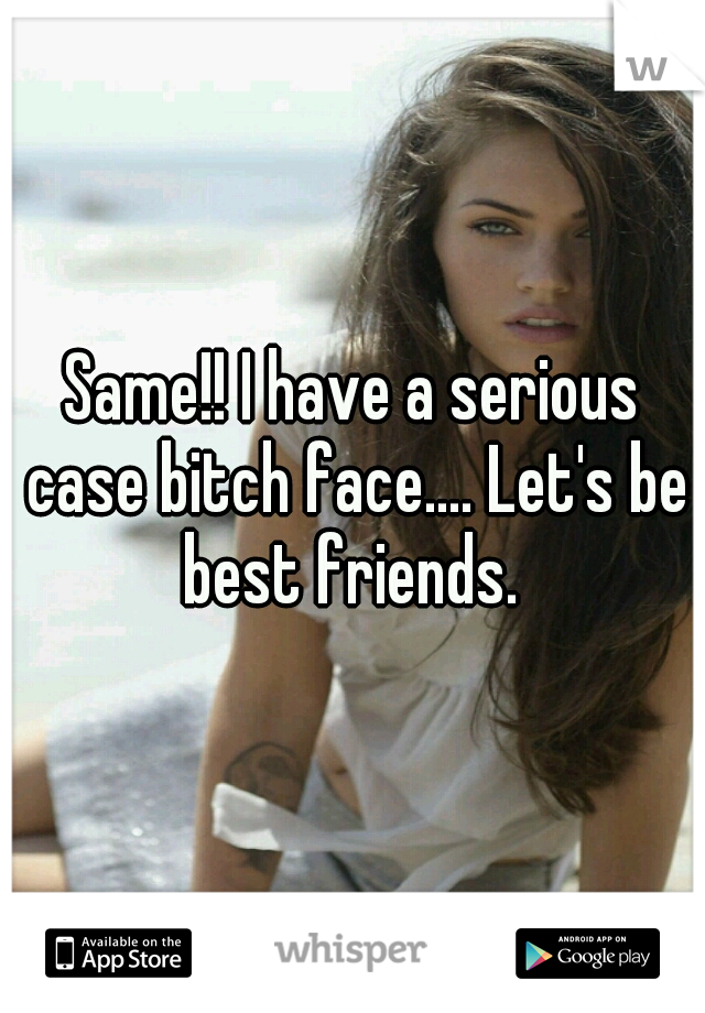 Same!! I have a serious case bitch face.... Let's be best friends. 