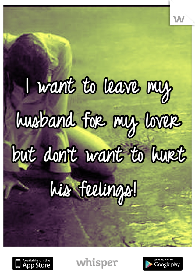 I want to leave my husband for my lover but don't want to hurt his feelings! 