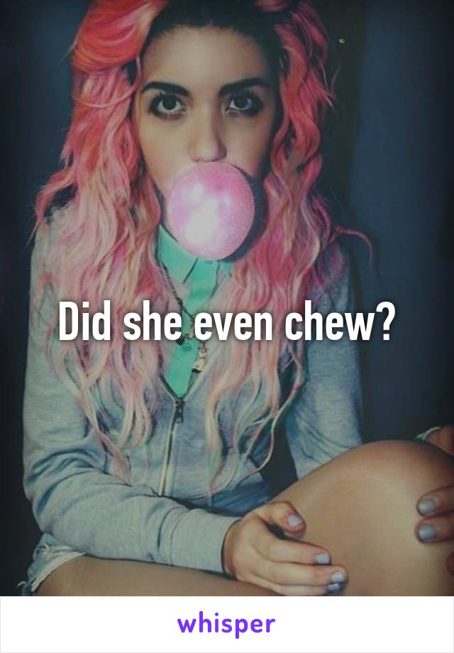 Did she even chew?