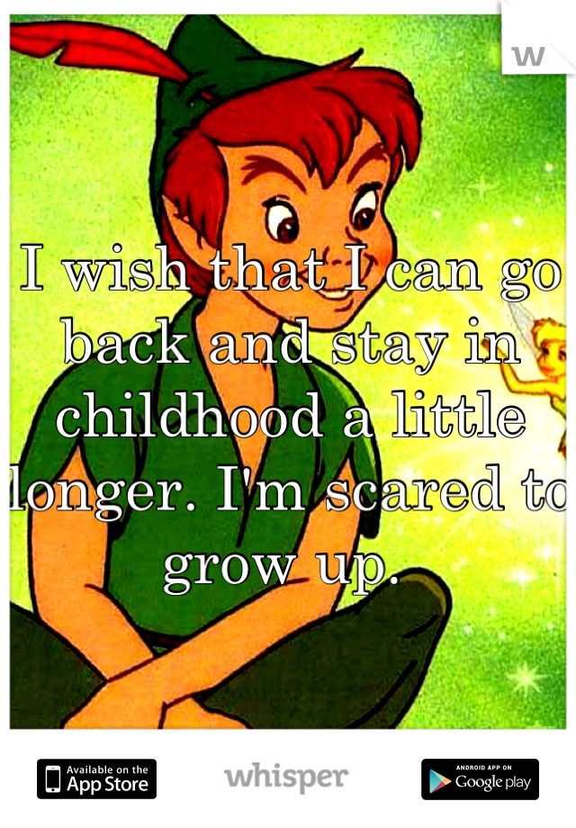 I wish that I can go back and stay in childhood a little longer. I'm scared to grow up. 
