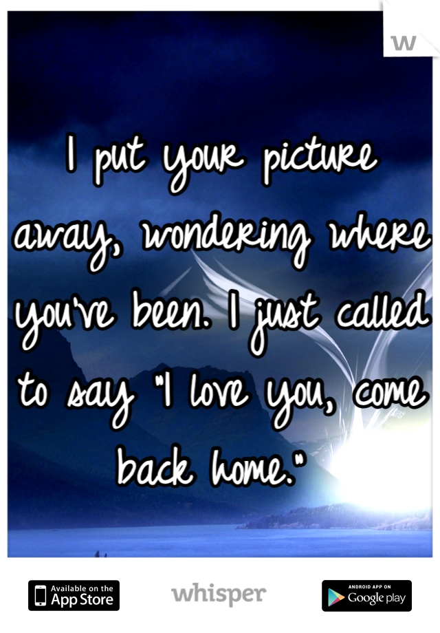 I put your picture away, wondering where you've been. I just called to say "I love you, come back home." 