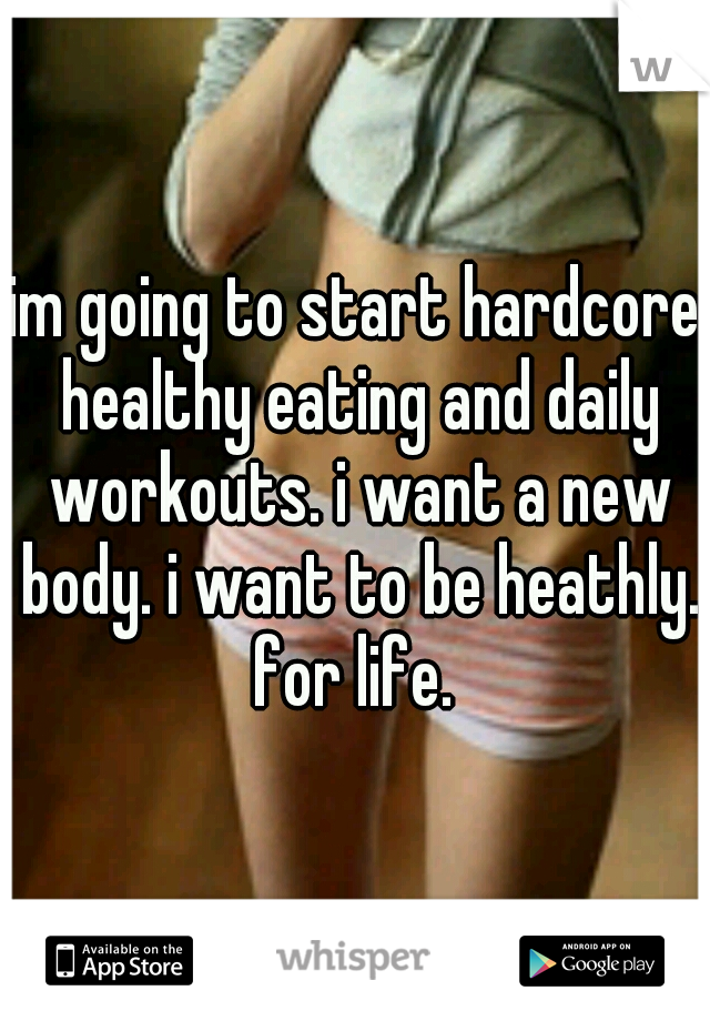 im going to start hardcore healthy eating and daily workouts. i want a new body. i want to be heathly. for life. 