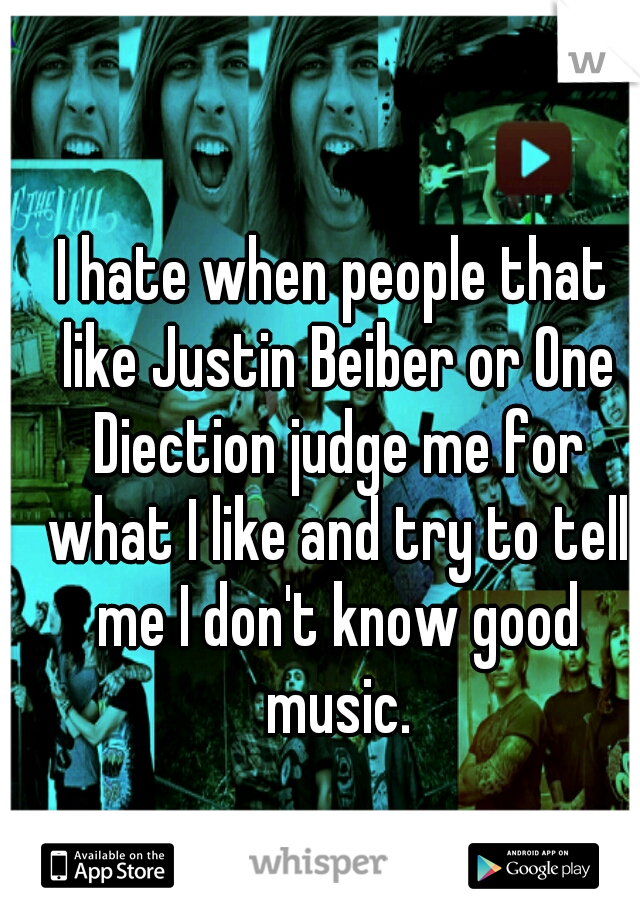 I hate when people that like Justin Beiber or One Diection judge me for what I like and try to tell me I don't know good music.