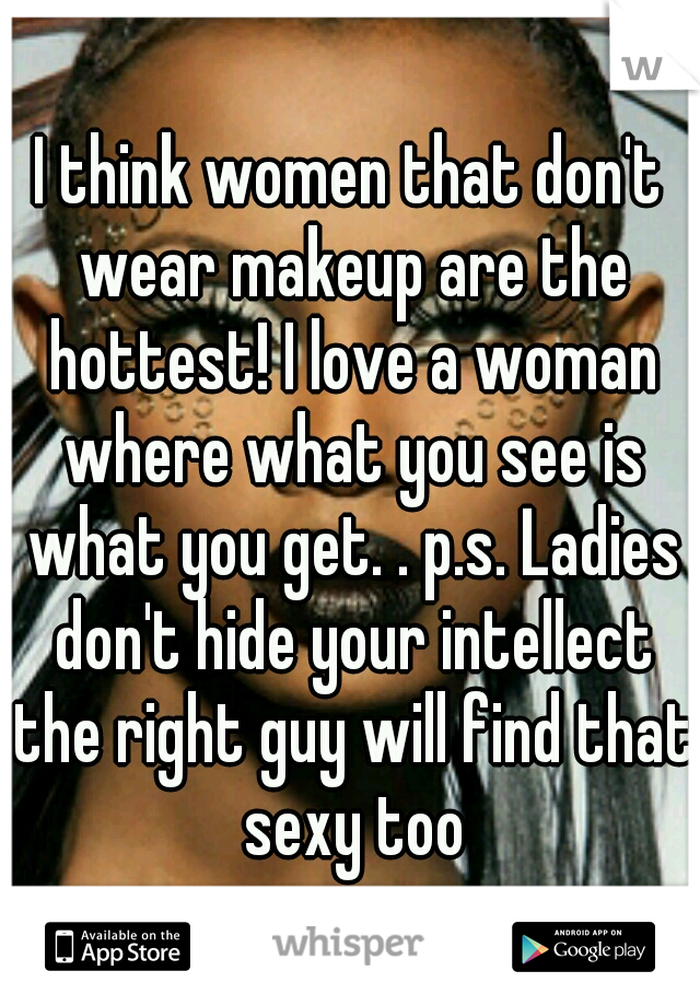 I think women that don't wear makeup are the hottest! I love a woman where what you see is what you get. . p.s. Ladies don't hide your intellect the right guy will find that sexy too