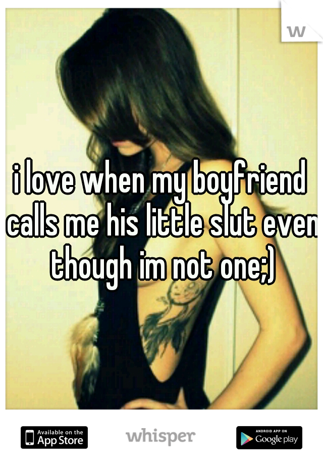 i love when my boyfriend calls me his little slut even though im not one;)