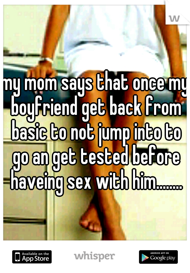 my mom says that once my boyfriend get back from basic to not jump into to go an get tested before haveing sex with him........
