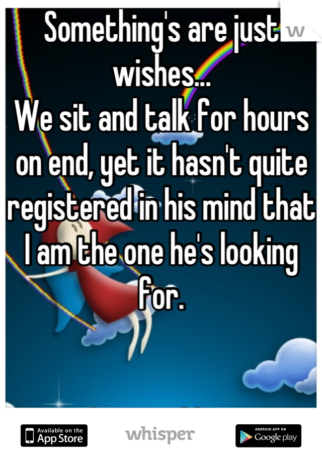 Something's are just wishes... 
We sit and talk for hours on end, yet it hasn't quite registered in his mind that I am the one he's looking for.


Ticks me off too...