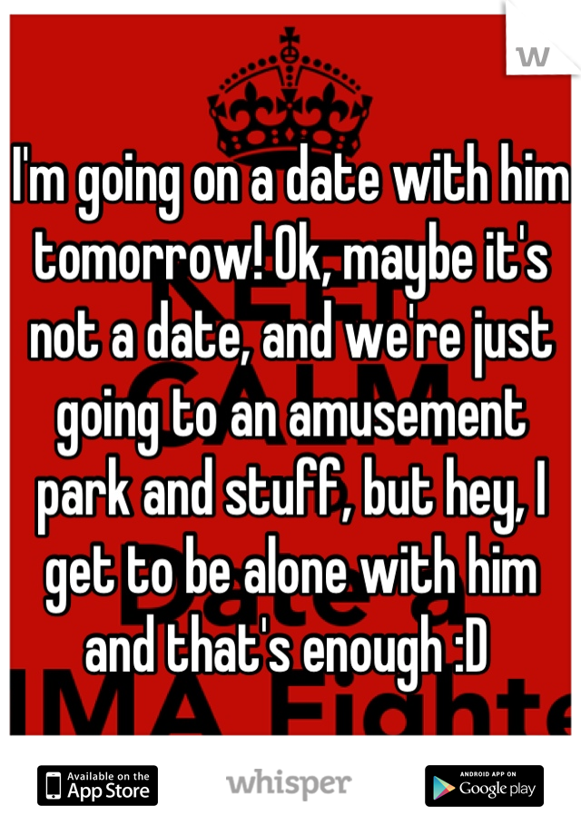 I'm going on a date with him tomorrow! Ok, maybe it's not a date, and we're just going to an amusement park and stuff, but hey, I get to be alone with him and that's enough :D 