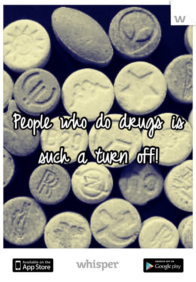 People who do drugs is such a turn off!