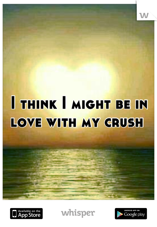 I think I might be in love with my crush 