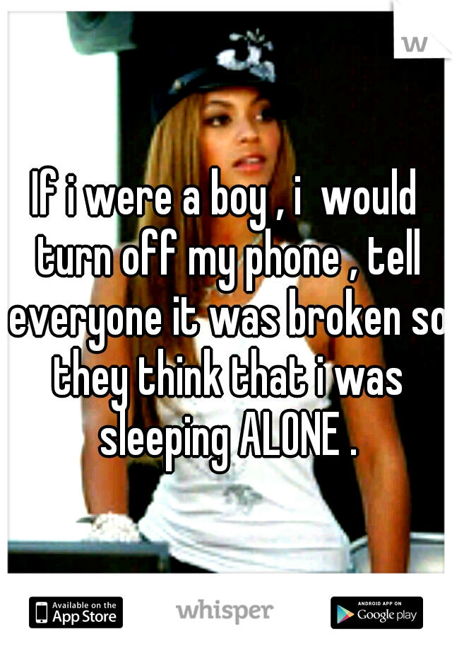 If i were a boy , i  would turn off my phone , tell everyone it was broken so they think that i was sleeping ALONE .