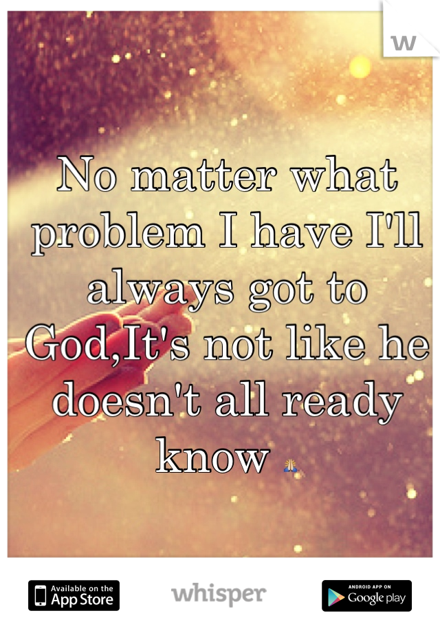 No matter what problem I have I'll always got to God,It's not like he doesn't all ready know 🙏