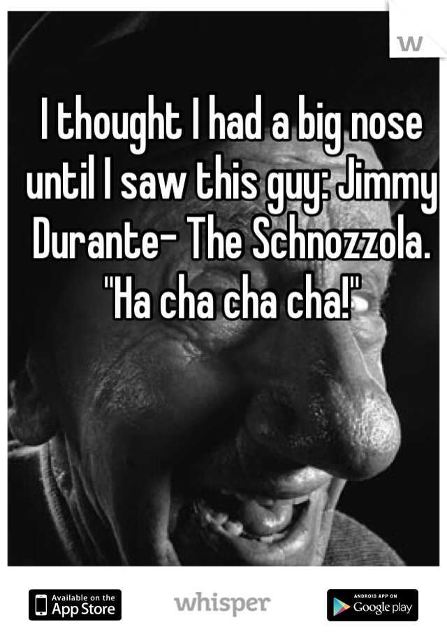 I thought I had a big nose until I saw this guy: Jimmy Durante- The Schnozzola. "Ha cha cha cha!"