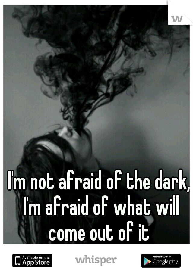 I'm not afraid of the dark, I'm afraid of what will come out of it 