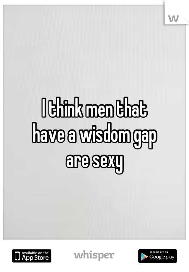 I think men that 
have a wisdom gap 
are sexy
