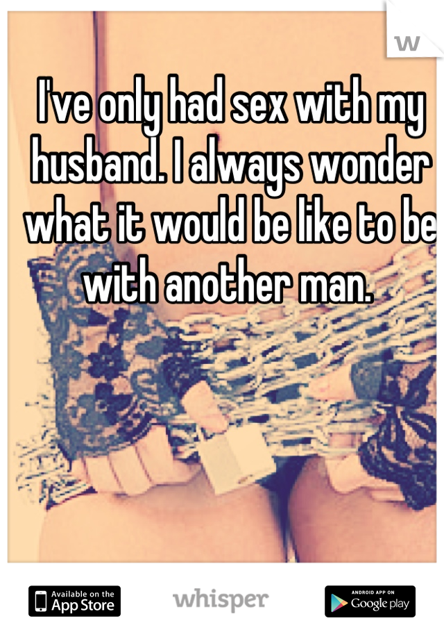 I've only had sex with my husband. I always wonder what it would be like to be with another man. 