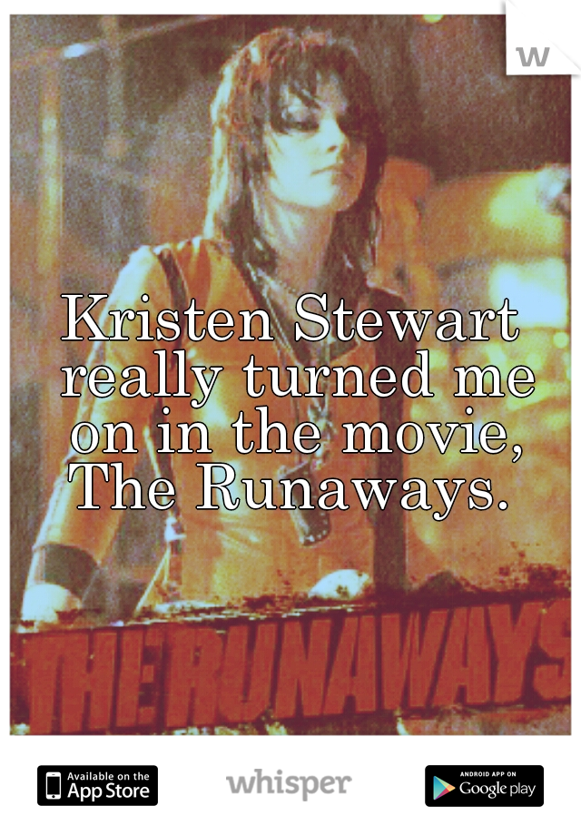 Kristen Stewart really turned me on in the movie, The Runaways. 
