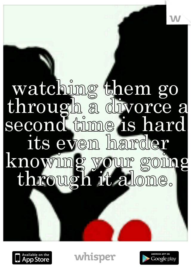 watching them go through a divorce a second time is hard. its even harder knowing your going through it alone. 