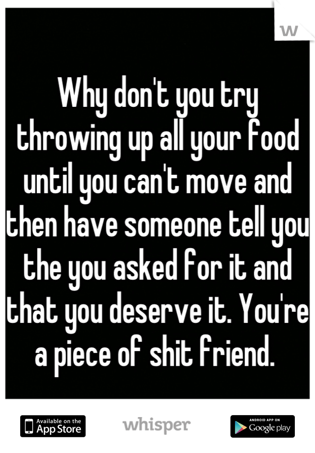 Why don't you try throwing up all your food until you can't move and then have someone tell you the you asked for it and that you deserve it. You're a piece of shit friend. 