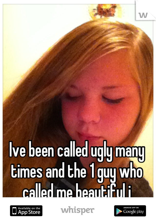 Ive been called ugly many times and the 1 guy who called me beautiful i rejected the complement....