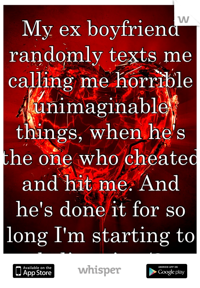 My ex boyfriend randomly texts me calling me horrible unimaginable things, when he's the one who cheated and hit me. And he's done it for so long I'm starting to believe it.</3