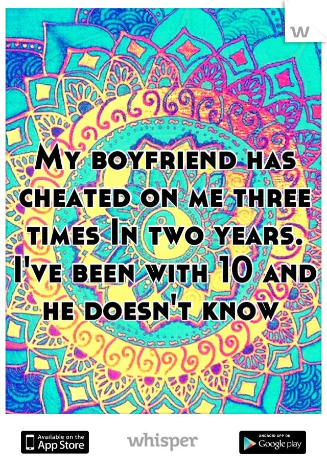 My boyfriend has cheated on me three times In two years. I've been with 10 and he doesn't know 