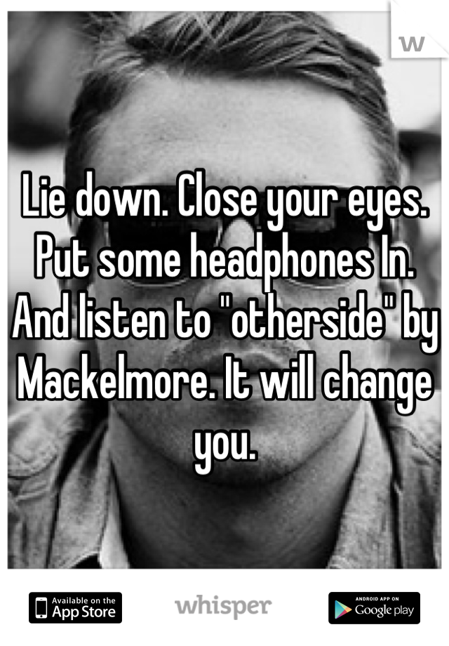 Lie down. Close your eyes. Put some headphones In. And listen to "otherside" by Mackelmore. It will change you.