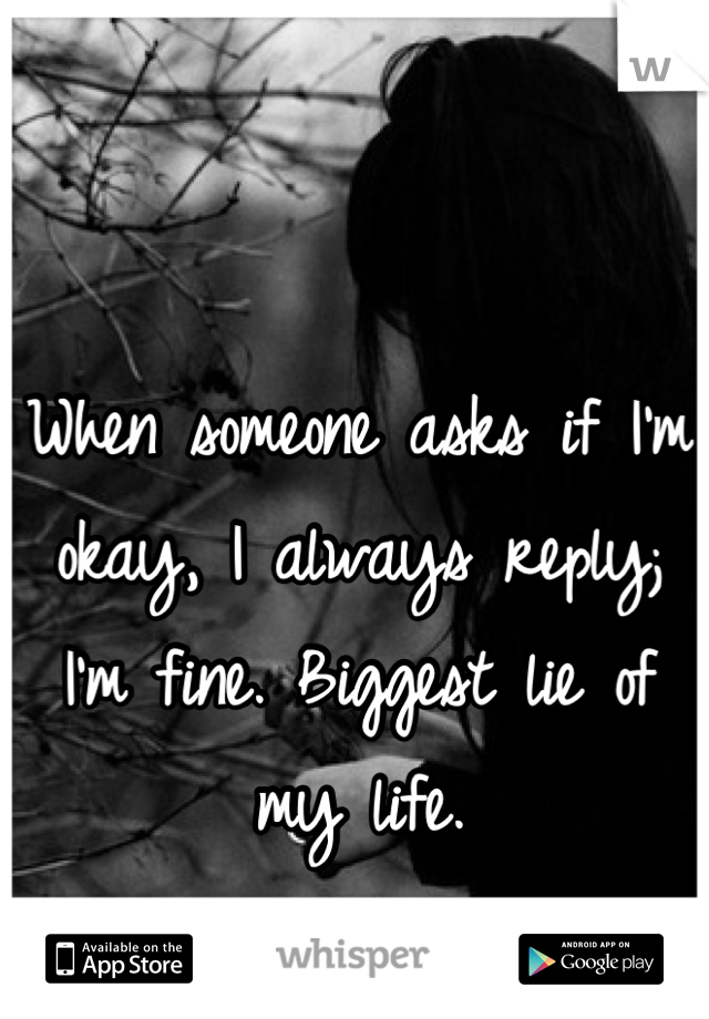 When someone asks if I'm okay, I always reply; I'm fine. Biggest lie of my life.