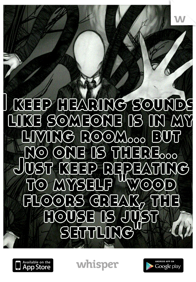 I keep hearing sounds like someone is in my living room... but no one is there... Just keep repeating to myself "wood floors creak, the house is just settling"