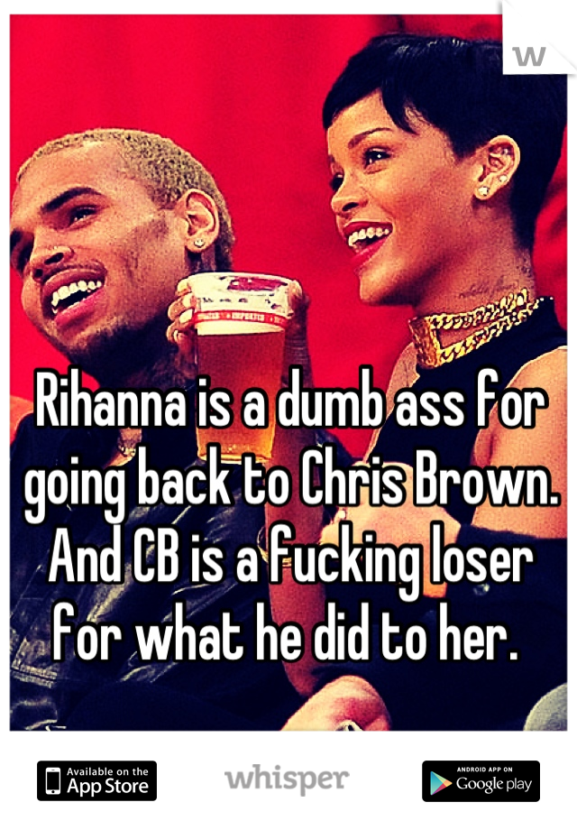 Rihanna is a dumb ass for going back to Chris Brown. And CB is a fucking loser for what he did to her. 