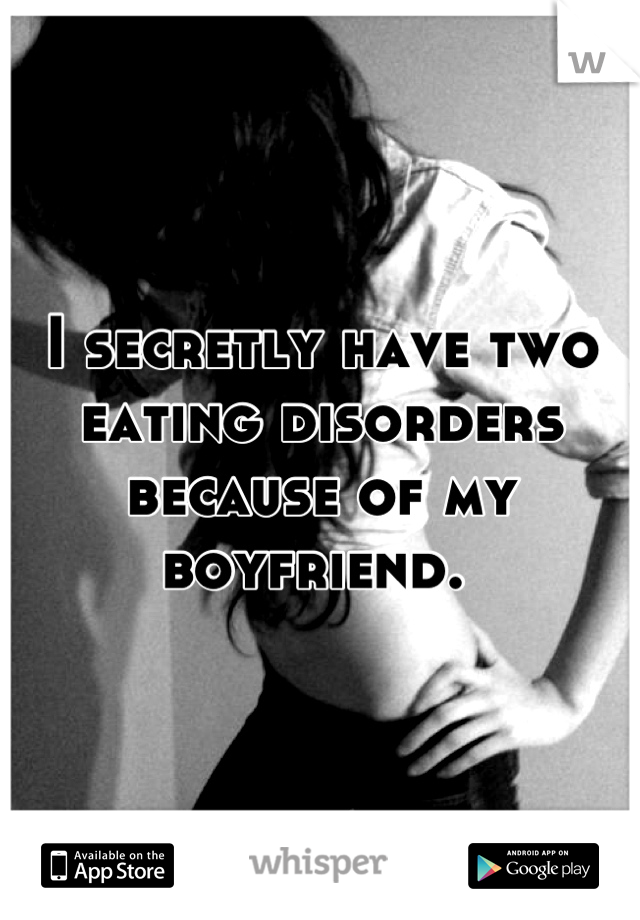 I secretly have two eating disorders because of my boyfriend. 