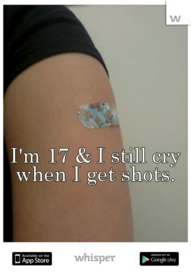 I'm 17 & I still cry when I get shots. 