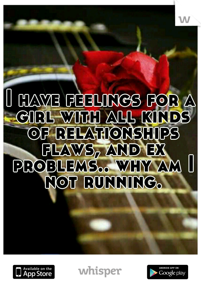 I have feelings for a girl with all kinds of relationships flaws, and ex problems.. why am I not running.