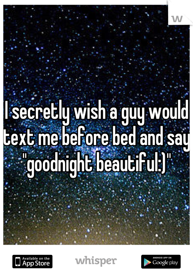 I secretly wish a guy would text me before bed and say "goodnight beautiful:)"