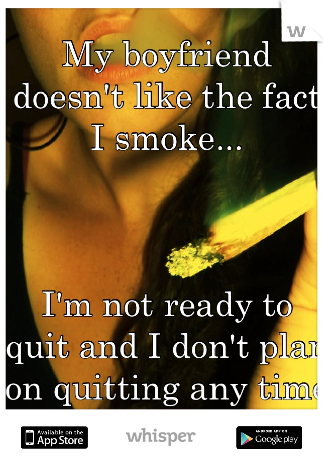My boyfriend doesn't like the fact I smoke...



I'm not ready to quit and I don't plan on quitting any time soon.