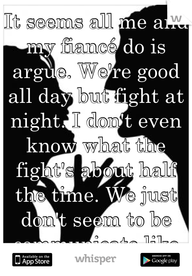 It seems all me and my fiancé do is argue. We're good all day but fight at night. I don't even know what the fight's about half the time. We just don't seem to be communicate like we used to.