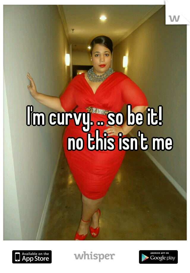I'm curvy. .. so be it! 




no this isn't me