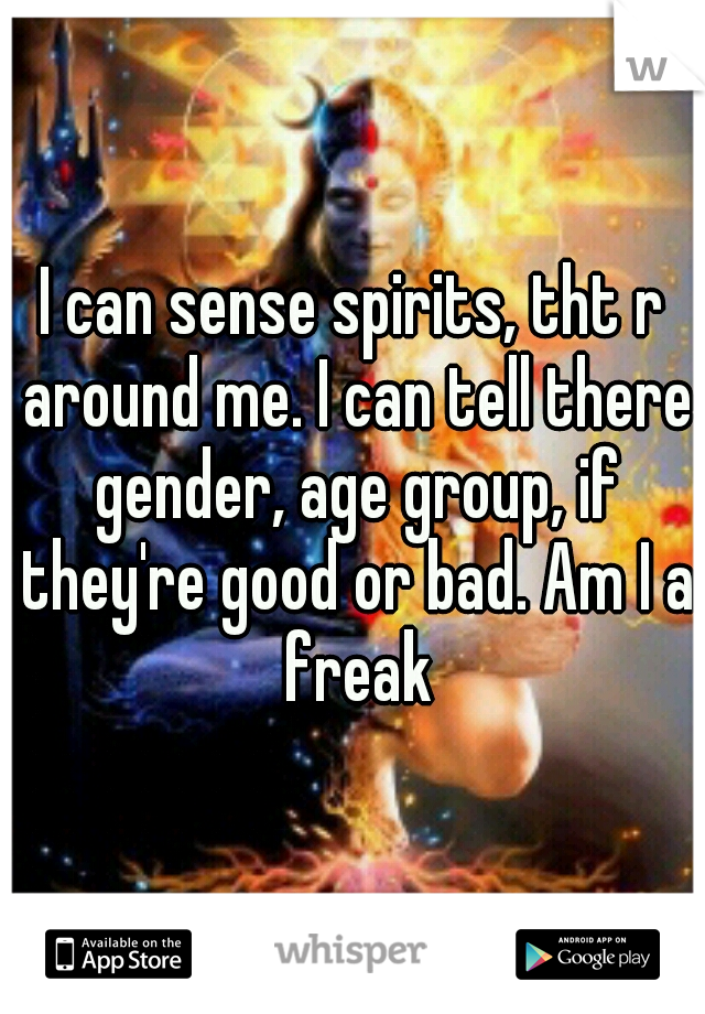 I can sense spirits, tht r around me. I can tell there gender, age group, if they're good or bad. Am I a freak