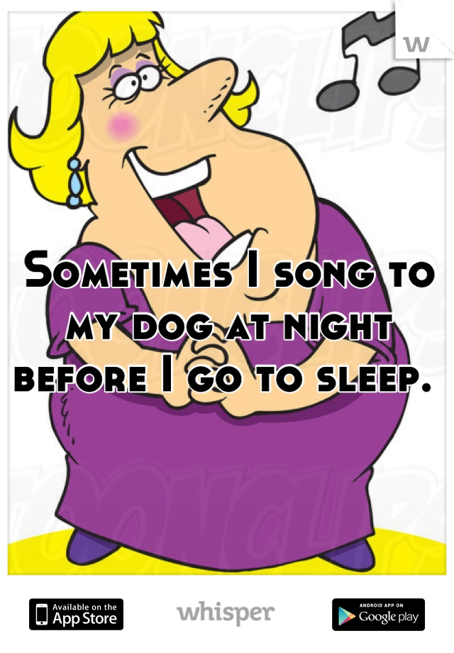 Sometimes I song to my dog at night before I go to sleep. 